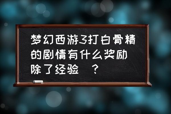 三打白骨精剧情流程及奖励 梦幻西游3打白骨精的剧情有什么奖励（除了经验）？