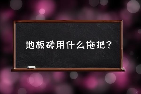 木地板用哪种拖把最好 地板砖用什么拖把？