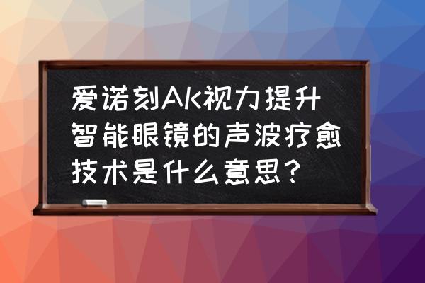 刺激脑神经再生的音乐 爱诺刻AK视力提升智能眼镜的声波疗愈技术是什么意思？