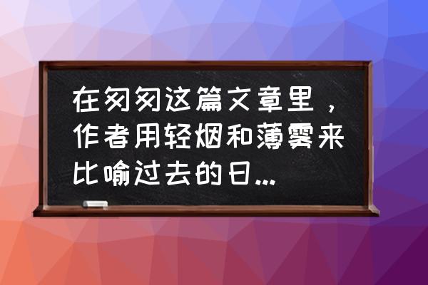 轻烟薄雾是什么颜色 在匆匆这篇文章里，作者用轻烟和薄雾来比喻过去的日子，这样比喻的作用是什么？