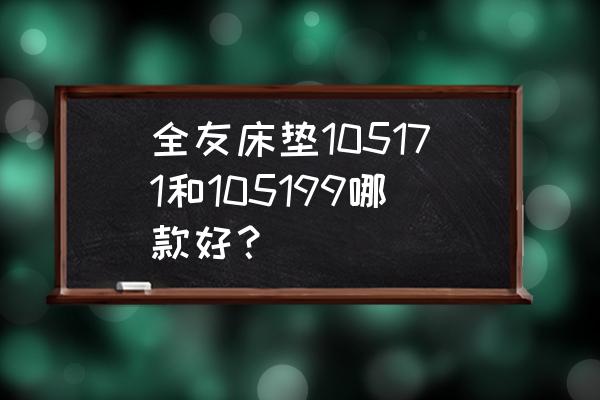 全友家居床垫价格表 全友床垫105171和105199哪款好？