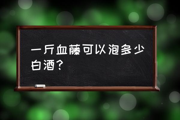 正宗的鸡血藤多少钱1斤 一斤血藤可以泡多少白酒？