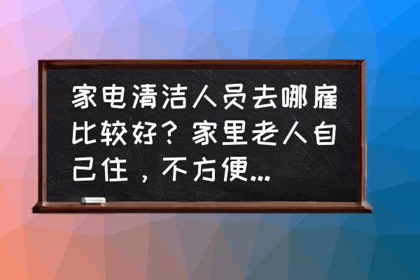 家电清洗哪里学习 家电清洁人员去哪雇比较好？家里老人自己住，不方便清洗家电，想找个好的家政公司，有推荐吗？