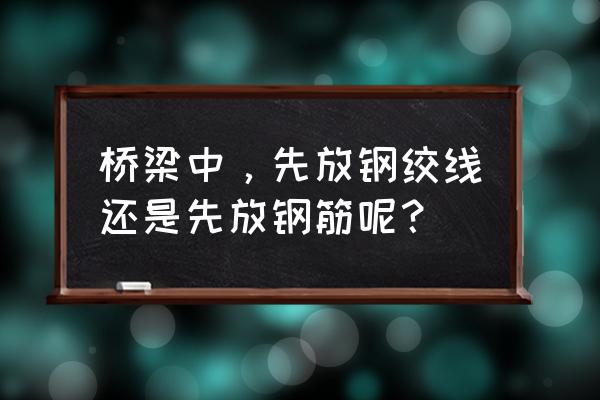 钢绞线波纹管 桥梁中，先放钢绞线还是先放钢筋呢？