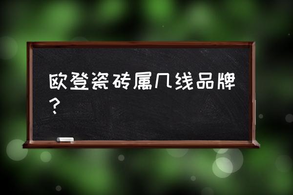 欧登瓷砖是杂牌吗 欧登瓷砖属几线品牌？