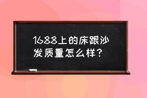 口碑最好的沙发床 1688上的床跟沙发质量怎么样？