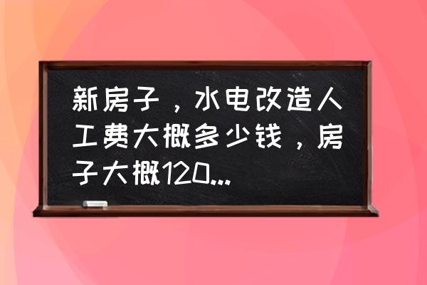 120平米基础装修一般多少钱 新房子，水电改造人工费大概多少钱，房子大概120平左右，在线等？