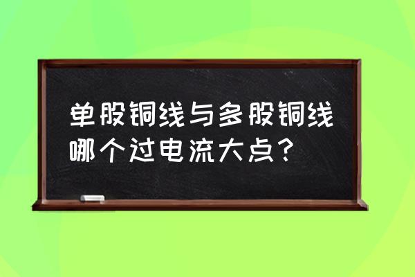 单股铜线好还是多股铜线好 单股铜线与多股铜线哪个过电流大点？