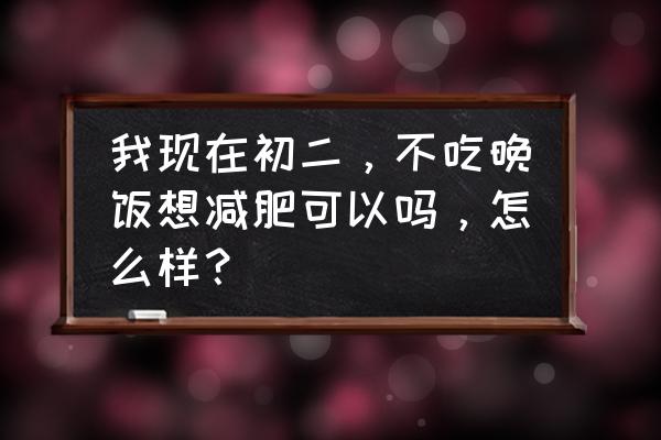 不吃晚餐的正确减肥方法 我现在初二，不吃晚饭想减肥可以吗，怎么样？