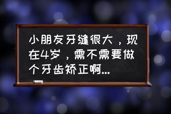 小孩牙齿矫正 小朋友牙缝很大，现在4岁，需不需要做个牙齿矫正啊？怎么选方案？