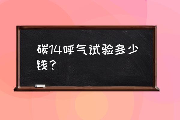 做c14检查需要多少钱 碳14呼气试验多少钱？