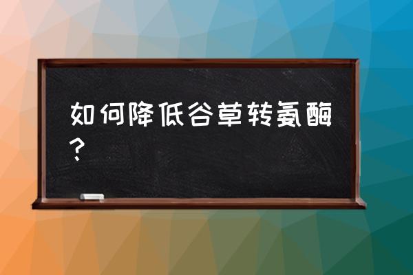 谷草转氨酶高怎么降下去 如何降低谷草转氨酶？