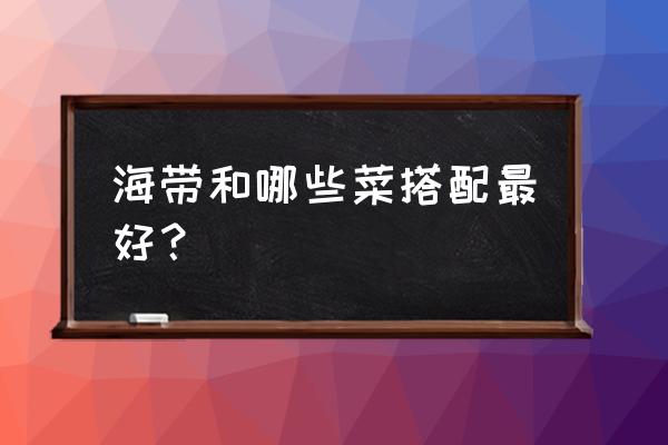 易消化的蔬菜 海带和哪些菜搭配最好？