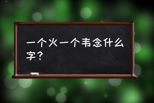 伟草书怎么写 一个火一个韦念什么字？