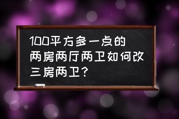 100平两室改三室最好办法 100平方多一点的两房两厅两卫如何改三房两卫？