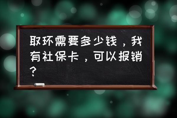 取环的费用大概是多少 取环需要多少钱，我有社保卡，可以报销？