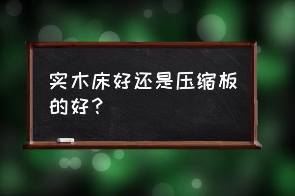 高档大气实木床 实木床好还是压缩板的好？