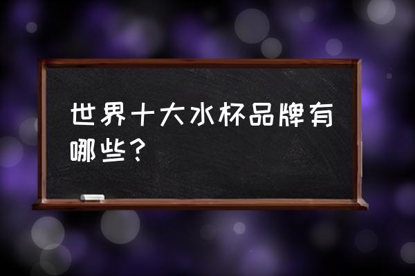 水杯牌子排行榜 世界十大水杯品牌有哪些？