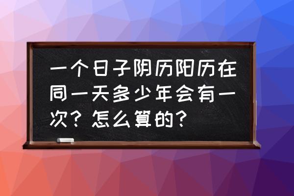 一般300天是多少个月 一个日子阴历阳历在同一天多少年会有一次？怎么算的？