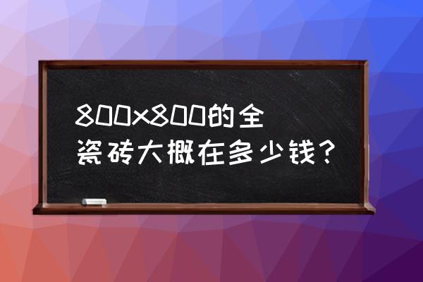 800x800地砖价格 800x800的全瓷砖大概在多少钱？