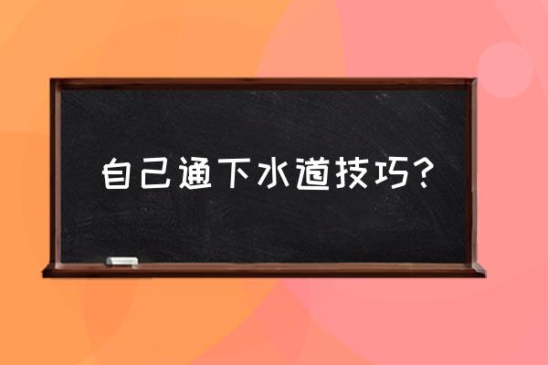 用火碱通下水道正确方法 自己通下水道技巧？