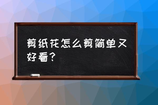 花的剪纸简单方法 剪纸花怎么剪简单又好看？