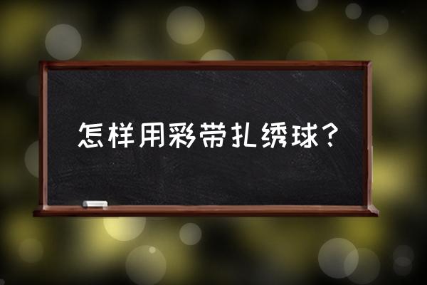 最简单的方法做绣球 怎样用彩带扎绣球？