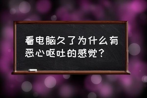 看电脑时间长了头晕恶心 看电脑久了为什么有恶心呕吐的感觉？