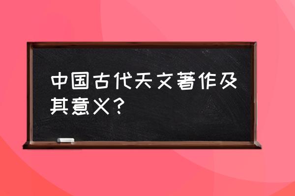 张衡传课题 中国古代天文著作及其意义？