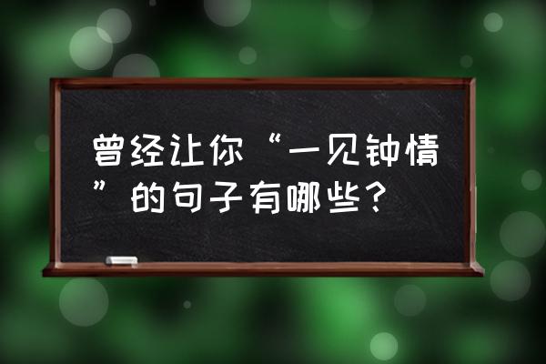 过眼浮华尽烟云 曾经让你“一见钟情”的句子有哪些？