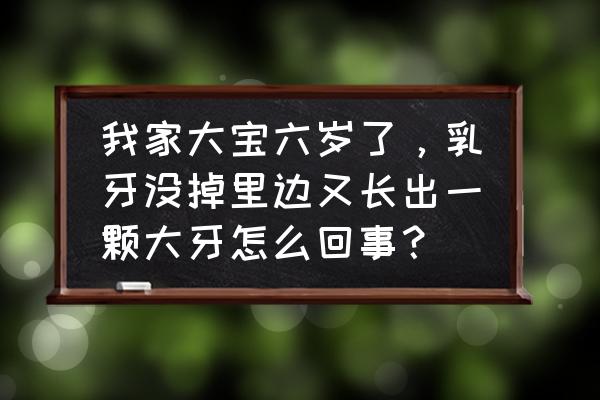 牙齿还没掉又长了新牙齿怎么办 我家大宝六岁了，乳牙没掉里边又长出一颗大牙怎么回事？