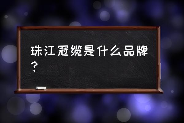 番禺电缆集团是国企吗 珠江冠缆是什么品牌？