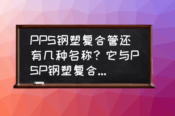 钢塑复合管 PPS钢塑复合管还有几种名称？它与PSP钢塑复合管有什么区别？它与钢丝网骨架复合管有什么区别？