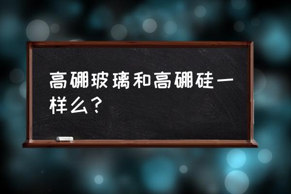 高硼硅玻璃排名 高硼玻璃和高硼硅一样么？