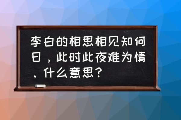 此时此夜难为情 李白的相思相见知何日，此时此夜难为情。什么意思？