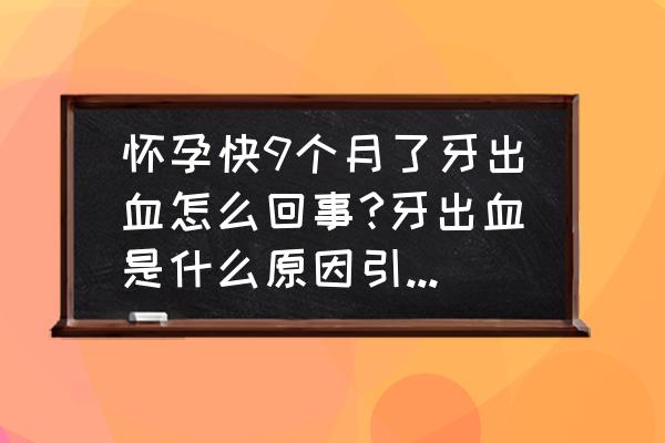 孕期牙龈出血严重如何解决 怀孕快9个月了牙出血怎么回事?牙出血是什么原因引起的呢？