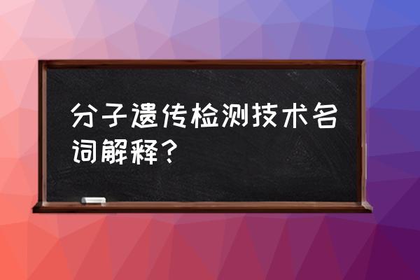 快速分子诊断测试 分子遗传检测技术名词解释？