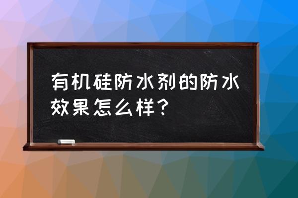 有机硅防水剂能管多久 有机硅防水剂的防水效果怎么样？