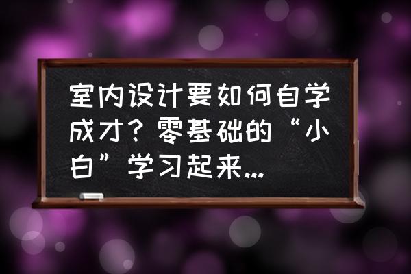 3dmax室内设计教程 室内设计要如何自学成才？零基础的“小白”学习起来难不难？