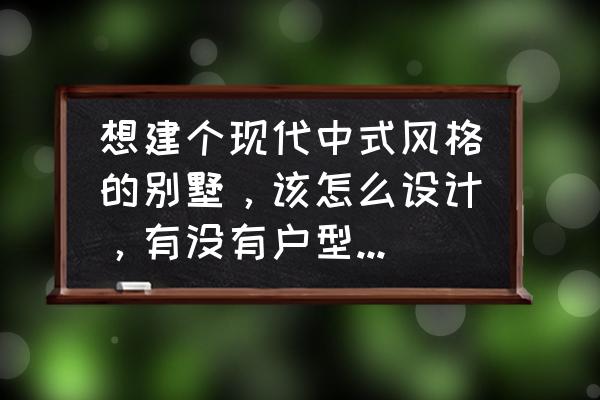 乡下中式建筑 想建个现代中式风格的别墅，该怎么设计，有没有户型可以推荐？