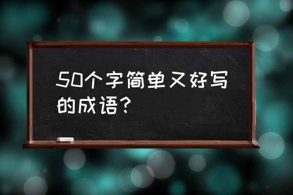 简单四字成语 50个字简单又好写的成语？