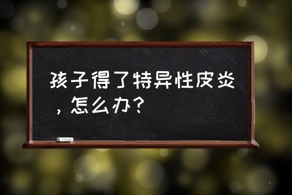 脸部过敏性皮炎小偏方 孩子得了特异性皮炎，怎么办？