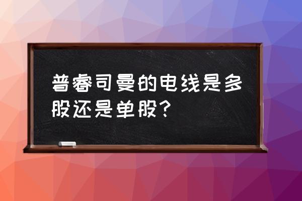 普睿司曼电线是哪里产的 普睿司曼的电线是多股还是单股？