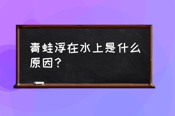 鼻腔囊泡能自己消掉吗 青蛙浮在水上是什么原因？