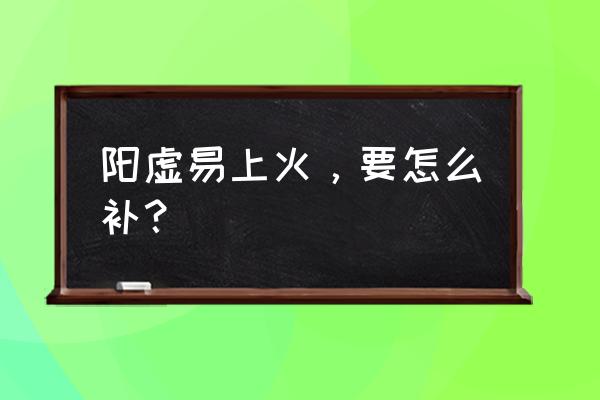 爱上火是阴虚还是阳虚 阳虚易上火，要怎么补？