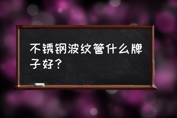 上海常见不锈钢管哪家好 不锈钢波纹管什么牌子好？