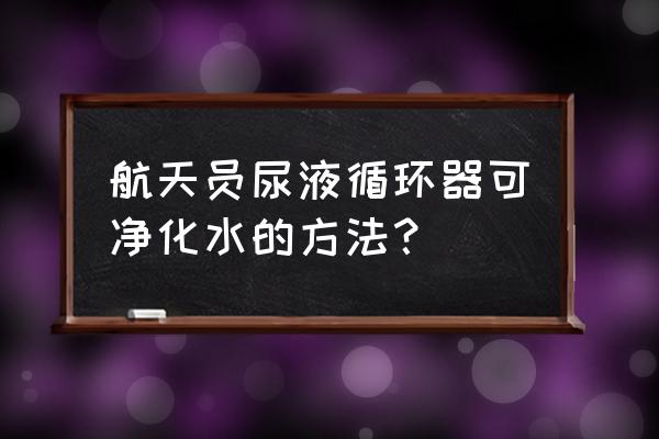 水处理高级氧化设备 航天员尿液循环器可净化水的方法？