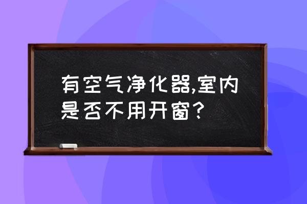 清除室内空气污染 有空气净化器,室内是否不用开窗？