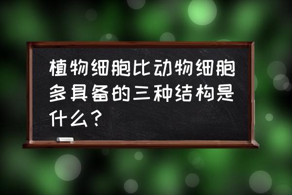 植物细胞的结构 植物细胞比动物细胞多具备的三种结构是什么？