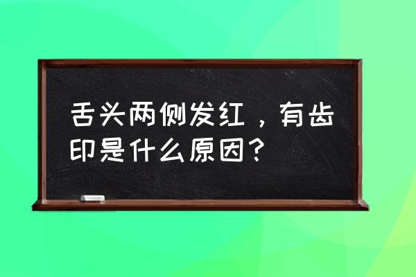 舌头边缘疼 舌头两侧发红，有齿印是什么原因？